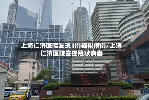 上海仁济医院发现1例疑似病例/上海仁济医院发现冠状病毒-第3张图片