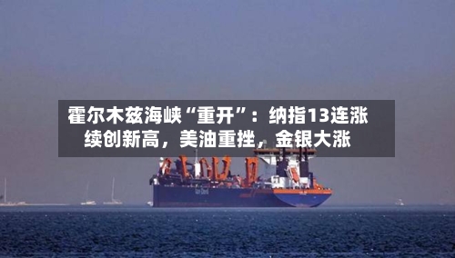 霍尔木兹海峡“重开”：纳指13连涨续创新高，美油重挫，金银大涨