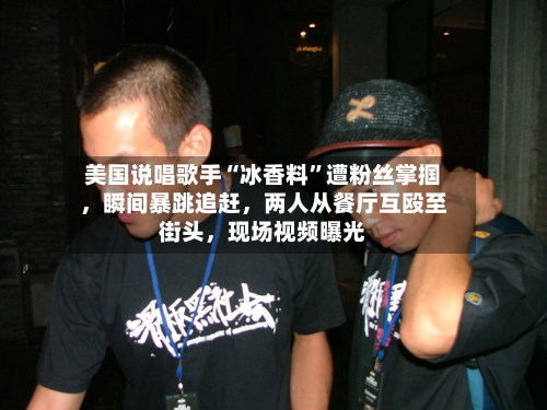 美国说唱歌手“冰香料	”遭粉丝掌掴，瞬间暴跳追赶，两人从餐厅互殴至街头	，现场视频曝光-第3张图片