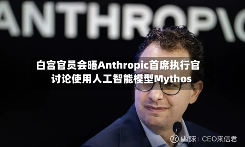 白宫官员会晤Anthropic首席执行官 讨论使用人工智能模型Mythos-第3张图片