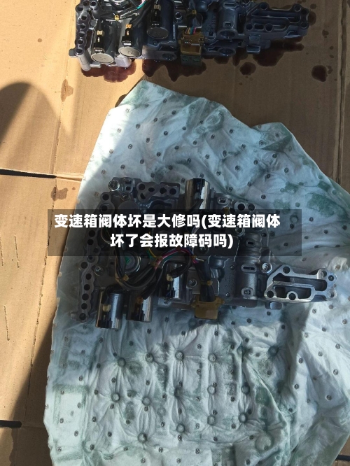 变速箱阀体坏是大修吗(变速箱阀体坏了会报故障码吗)
