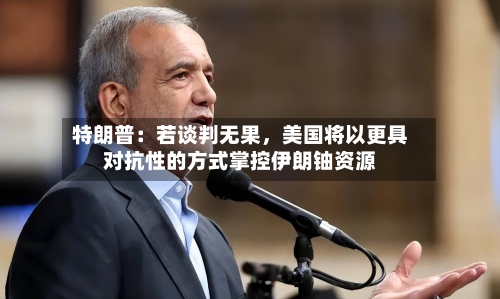 特朗普：若谈判无果	，美国将以更具对抗性的方式掌控伊朗铀资源-第3张图片