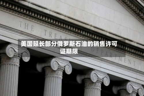 美国延长部分俄罗斯石油的销售许可证期限-第3张图片