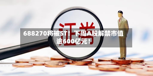688270将被ST！下周A股解禁市值逾600亿元！