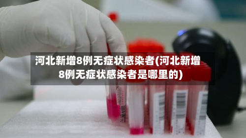 河北新增8例无症状感染者(河北新增8例无症状感染者是哪里的)-第2张图片