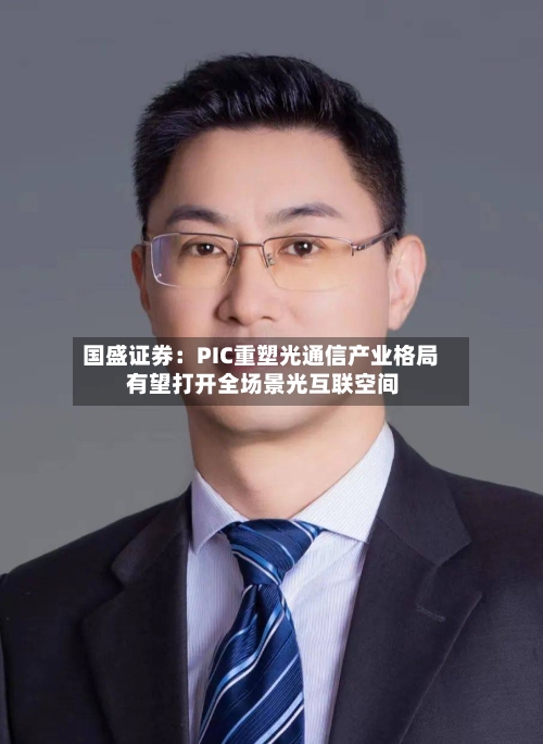 国盛证券：PIC重塑光通信产业格局 有望打开全场景光互联空间