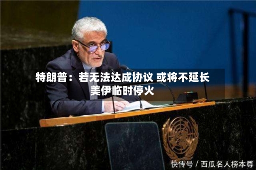 特朗普：若无法达成协议 或将不延长美伊临时停火-第3张图片