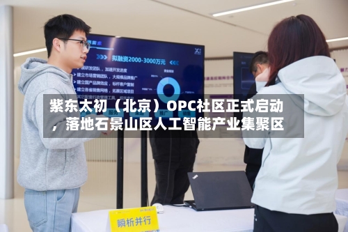 紫东太初（北京）OPC社区正式启动，落地石景山区人工智能产业集聚区-第2张图片