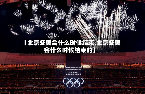 【北京冬奥会什么时候结束,北京冬奥会什么时候结束的】