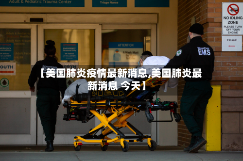 【美国肺炎疫情最新消息,美国肺炎最新消息 今天】