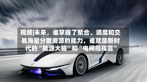 视频|未来，谁掌握了聚合、调度和交易海量分散资源的能力，谁就是新时代的“能源大脑”和“电网指挥言”