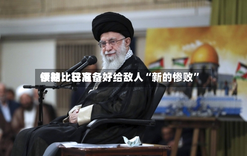 伊朗比较高领袖：已准备好给敌人“新的惨败”