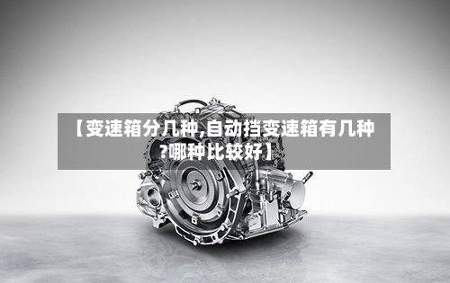 【变速箱分几种,自动挡变速箱有几种?哪种比较好】-第2张图片