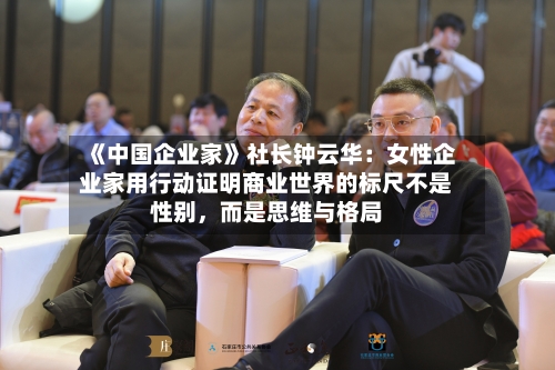 《中国企业家》社长钟云华：女性企业家用行动证明商业世界的标尺不是性别，而是思维与格局