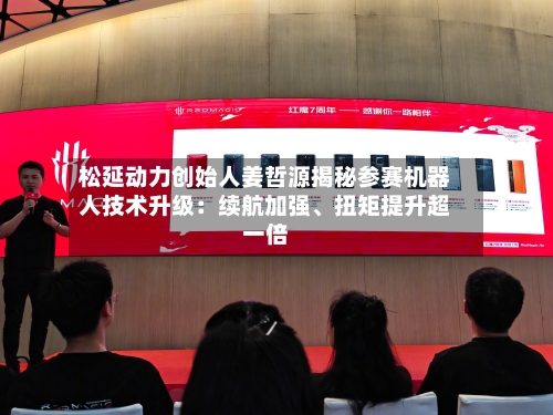 松延动力创始人姜哲源揭秘参赛机器人技术升级：续航加强	、扭矩提升超一倍-第3张图片