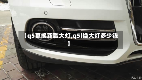 【q5更换新款大灯,q5l换大灯多少钱】