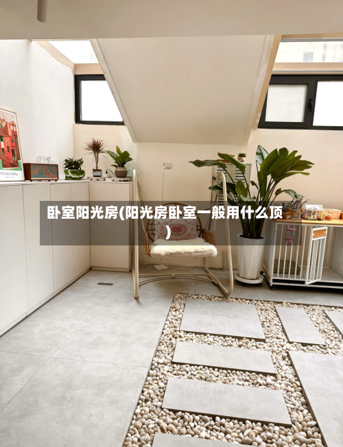 卧室阳光房(阳光房卧室一般用什么顶)