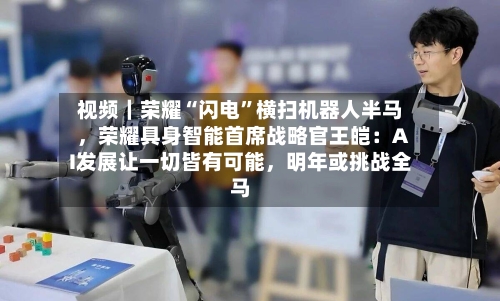 视频｜荣耀“闪电”横扫机器人半马，荣耀具身智能首席战略官王皑：AI发展让一切皆有可能，明年或挑战全马