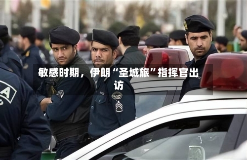 敏感时期	，伊朗“圣城旅”指挥官出访-第2张图片