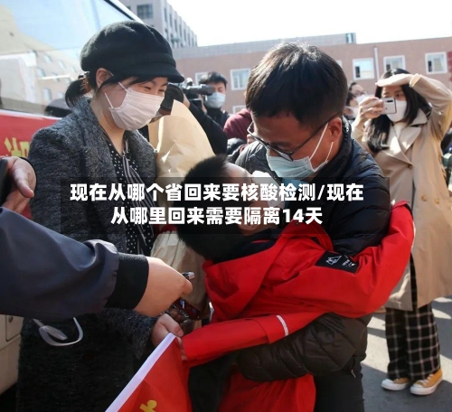 现在从哪个省回来要核酸检测/现在从哪里回来需要隔离14天