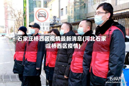 石家庄桥西区疫情最新消息(河北石家庄桥西区疫情)
