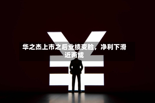华之杰上市之后业绩变脸，净利下滑近两成