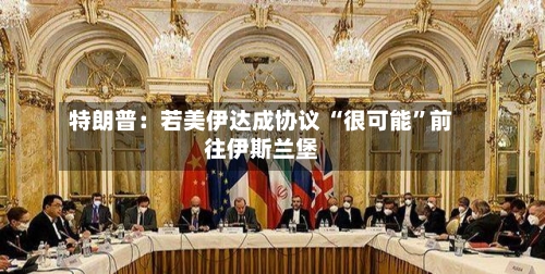 特朗普：若美伊达成协议 “很可能”前往伊斯兰堡-第2张图片