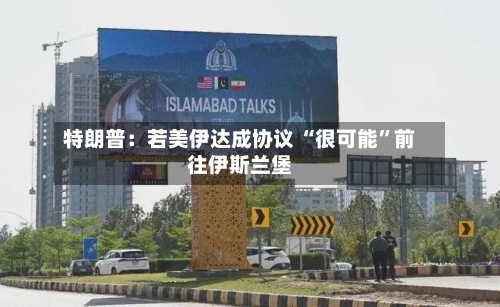 特朗普：若美伊达成协议 “很可能”前往伊斯兰堡