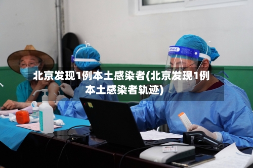 北京发现1例本土感染者(北京发现1例本土感染者轨迹)