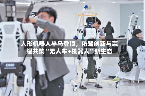 人形机器人半马登顶，佑驾创新与荣耀共筑“无人车+机器人”新生态