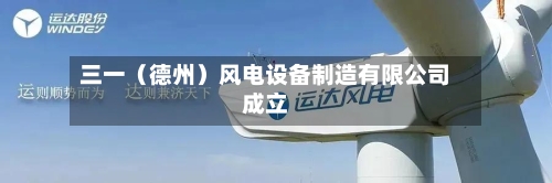 三一（德州）风电设备制造有限公司成立