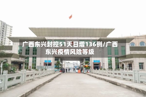 广西东兴封控51天日增136例/广西东兴疫情风险等级
