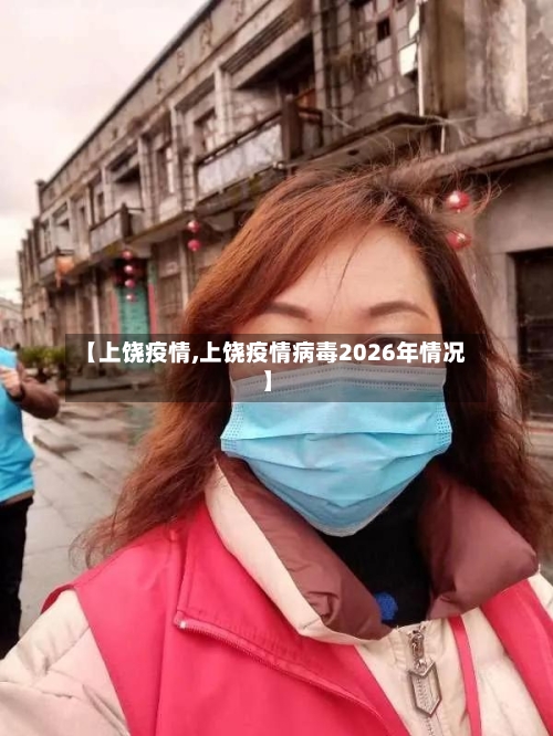 【上饶疫情,上饶疫情病毒2026年情况】-第2张图片