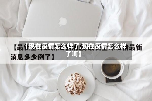 【现在疫情怎么样了,现在疫情怎么样了啊】