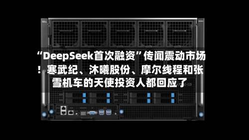 “DeepSeek首次融资”传闻震动市场！寒武纪、沐曦股份、摩尔线程和张雪机车的天使投资人都回应了