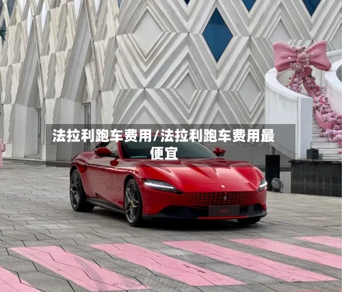 法拉利跑车费用/法拉利跑车费用最便宜