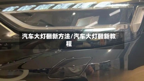 汽车大灯翻新方法/汽车大灯翻新教程