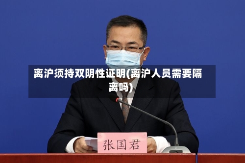 离沪须持双阴性证明(离沪人员需要隔离吗)-第3张图片