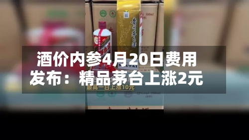 酒价内参4月20日费用发布：精品茅台上涨2元-第3张图片
