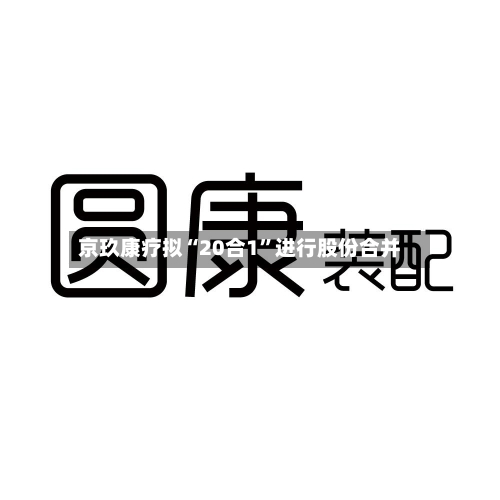 京玖康疗拟“20合1	”进行股份合并-第2张图片