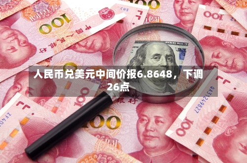 人民币兑美元中间价报6.8648，下调26点-第2张图片