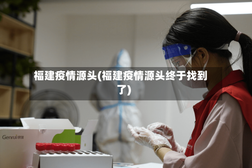 福建疫情源头(福建疫情源头终于找到了)-第2张图片
