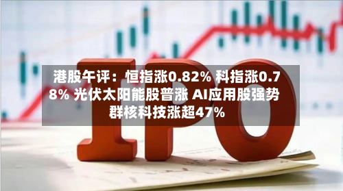 港股午评：恒指涨0.82% 科指涨0.78% 光伏太阳能股普涨 AI应用股强势 群核科技涨超47%