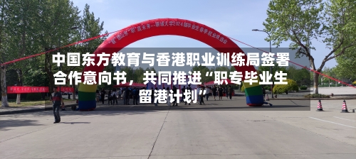中国东方教育与香港职业训练局签署合作意向书，共同推进“职专毕业生留港计划”