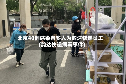 北京40例感染者多人为韵达快递员工(韵达快递病毒事件)