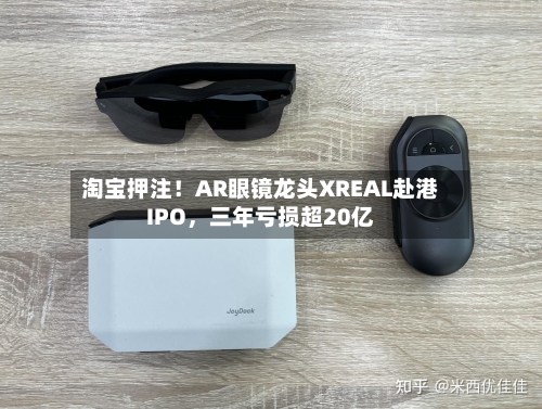淘宝押注！AR眼镜龙头XREAL赴港IPO，三年亏损超20亿-第2张图片