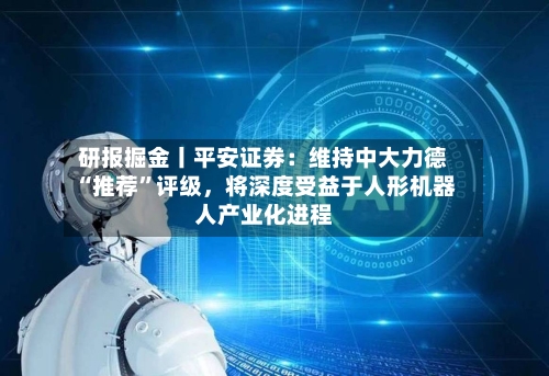 研报掘金丨平安证券：维持中大力德“推荐”评级，将深度受益于人形机器人产业化进程