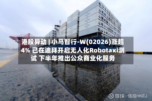 港股异动 | 小马智行-W(02026)涨超4% 已在迪拜开启无人化Robotaxi测试 下半年推出公众商业化服务-第2张图片