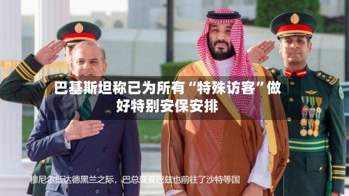 巴基斯坦称已为所有“特殊访客”做好特别安保安排