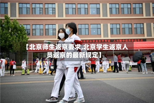 【北京师生返京要求,北京学生返京人员返京的最新规定】-第2张图片